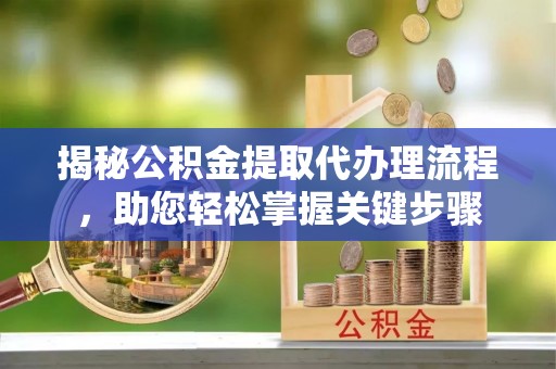玉林揭秘公积金提取代办理流程，助您轻松掌握关键步骤