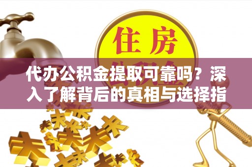 玉林代办公积金提取可靠吗？深入了解背后的真相与选择指南
