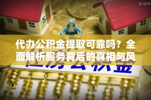 玉林代办公积金提取可靠吗？全面解析服务背后的真相与风险