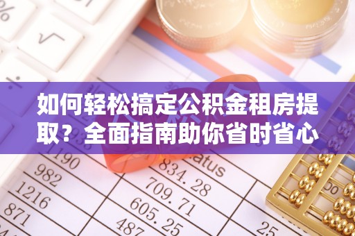 玉林如何轻松搞定公积金租房提取？全面指南助你省时省心