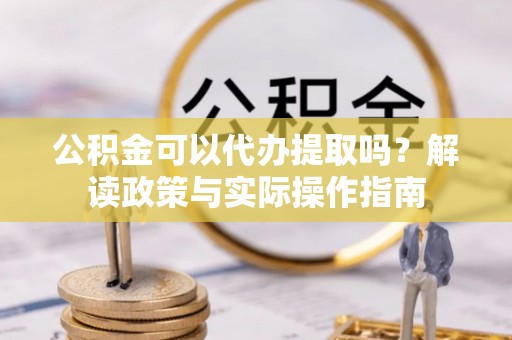 玉林公积金可以代办提取吗？解读政策与实际操作指南