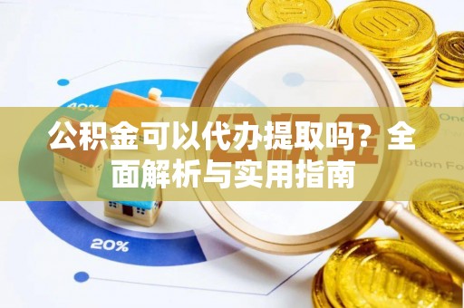 玉林公积金可以代办提取吗？全面解析与实用指南