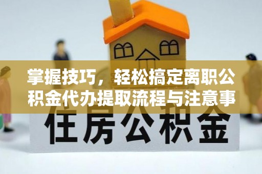 玉林掌握技巧，轻松搞定离职公积金代办提取流程与注意事项