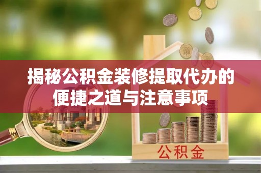 玉林揭秘公积金装修提取代办的便捷之道与注意事项