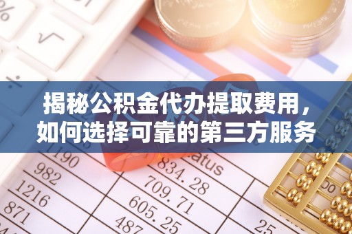玉林揭秘公积金代办提取费用，如何选择可靠的第三方服务？