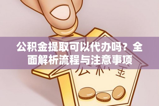 玉林公积金提取可以代办吗？全面解析流程与注意事项