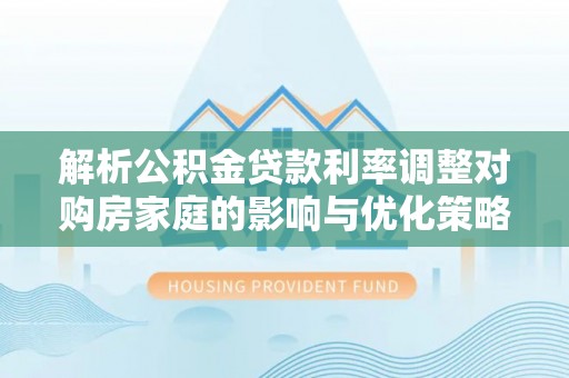 玉林解析公积金贷款利率调整对购房家庭的影响与优化策略