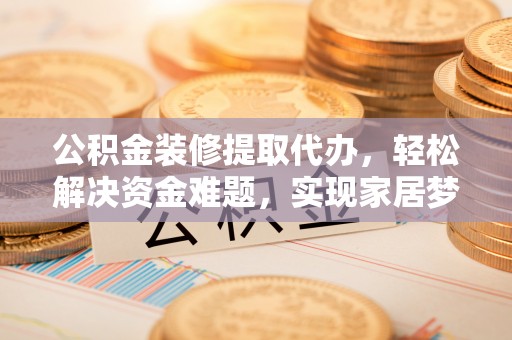 玉林公积金装修提取代办，轻松解决资金难题，实现家居梦想