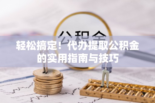 玉林轻松搞定！代办提取公积金的实用指南与技巧