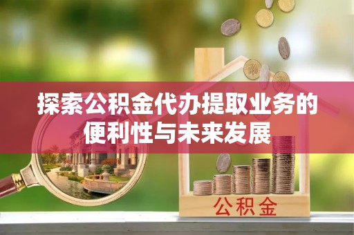 玉林探索公积金代办提取业务的便利性与未来发展