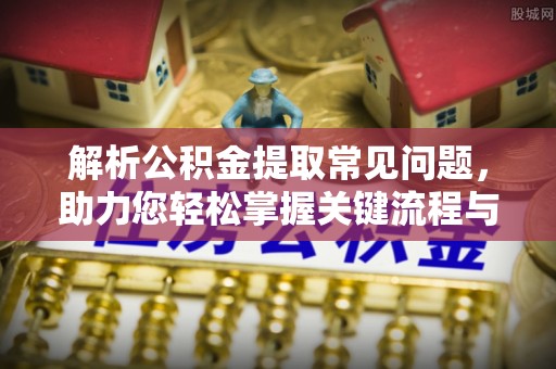 玉林解析公积金提取常见问题，助力您轻松掌握关键流程与技巧