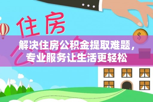玉林解决住房公积金提取难题，专业服务让生活更轻松