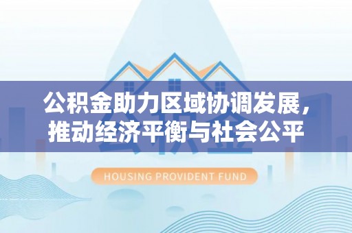 玉林公积金助力区域协调发展，推动经济平衡与社会公平