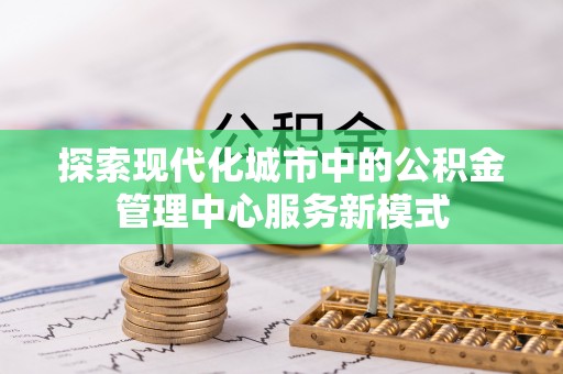 玉林探索现代化城市中的公积金管理中心服务新模式