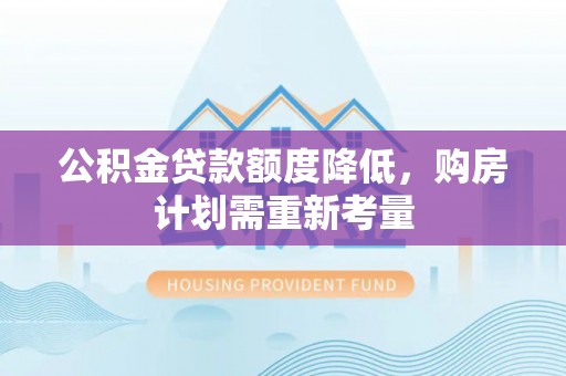 玉林公积金贷款额度降低，购房计划需重新考量