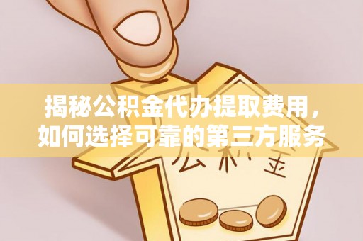 玉林揭秘公积金代办提取费用，如何选择可靠的第三方服务