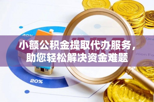 玉林小额公积金提取代办服务，助您轻松解决资金难题