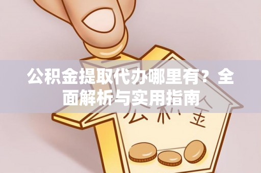 玉林公积金提取代办哪里有？全面解析与实用指南