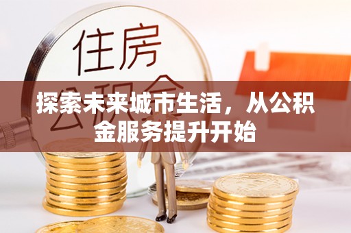 玉林探索未来城市生活，从公积金服务提升开始