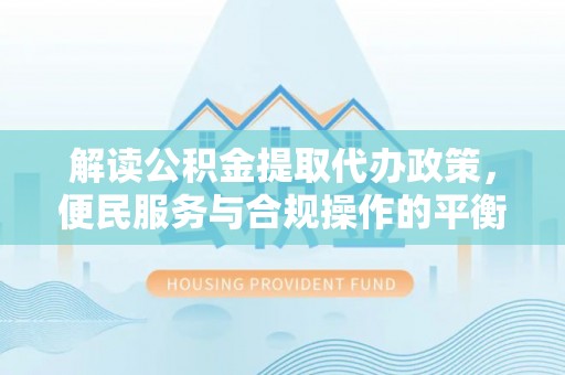 玉林解读公积金提取代办政策，便民服务与合规操作的平衡之道