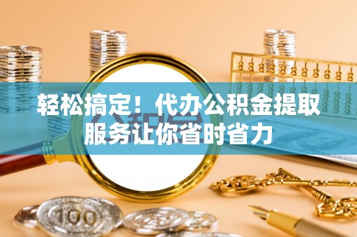 玉林轻松搞定！代办公积金提取服务让你省时省力
