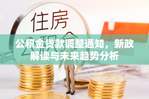 玉林公积金贷款调整通知，新政解读与未来趋势分析