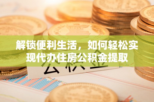 玉林解锁便利生活，如何轻松实现代办住房公积金提取