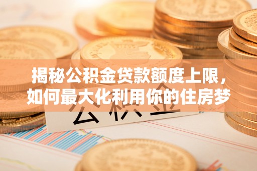 玉林揭秘公积金贷款额度上限，如何最大化利用你的住房梦想资金？