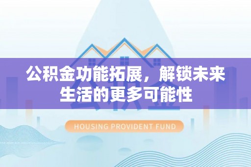 玉林公积金功能拓展，解锁未来生活的更多可能性