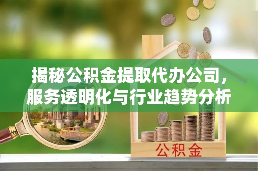 玉林揭秘公积金提取代办公司，服务透明化与行业趋势分析