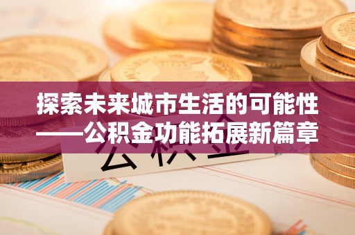 玉林探索未来城市生活的可能性——公积金功能拓展新篇章