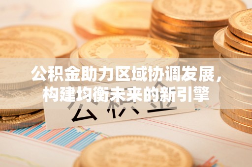 玉林公积金助力区域协调发展，构建均衡未来的新引擎