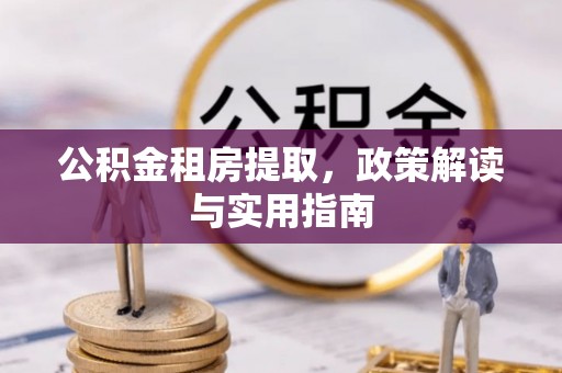 玉林公积金租房提取，政策解读与实用指南