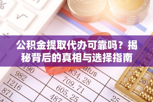 玉林公积金提取代办可靠吗？揭秘背后的真相与选择指南