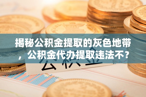 玉林揭秘公积金提取的灰色地带，公积金代办提取违法不？