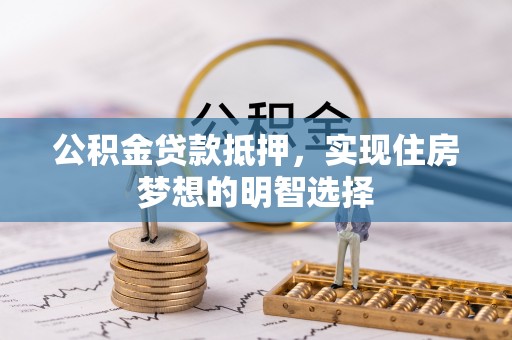 玉林公积金贷款抵押，实现住房梦想的明智选择