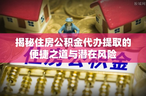 玉林揭秘住房公积金代办提取的便捷之道与潜在风险