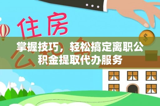 玉林掌握技巧，轻松搞定离职公积金提取代办服务