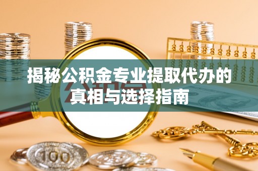 玉林揭秘公积金专业提取代办的真相与选择指南
