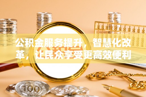 玉林公积金服务提升，智慧化改革，让民众享受更高效便利的生活