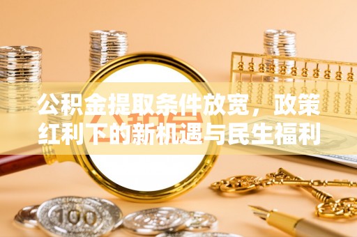 玉林公积金提取条件放宽，政策红利下的新机遇与民生福利