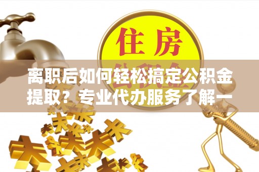 玉林离职后如何轻松搞定公积金提取？专业代办服务了解一下