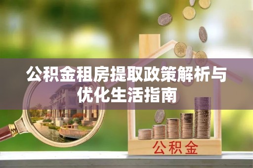 玉林公积金租房提取政策解析与优化生活指南