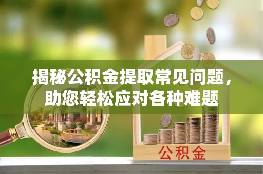 玉林揭秘公积金提取常见问题，助您轻松应对各种难题