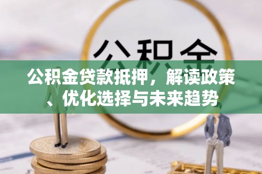 玉林公积金贷款抵押，解读政策、优化选择与未来趋势
