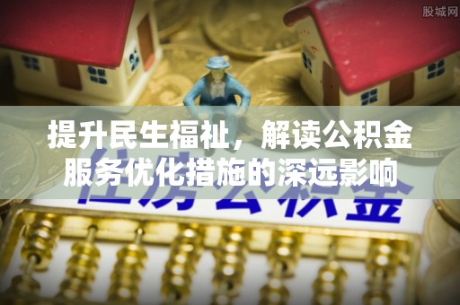 玉林提升民生福祉，解读公积金服务优化措施的深远影响