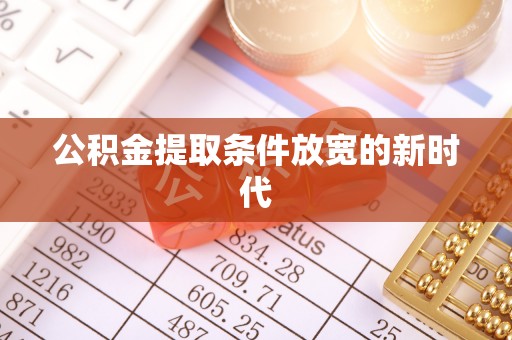 玉林公积金提取条件放宽的新时代