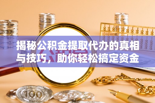 玉林揭秘公积金提取代办的真相与技巧，助你轻松搞定资金流动问题