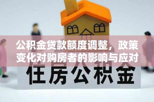 玉林公积金贷款额度调整，政策变化对购房者的影响与应对策略