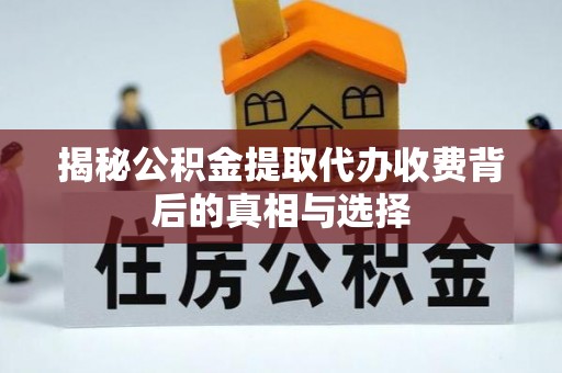 玉林揭秘公积金提取代办收费背后的真相与选择